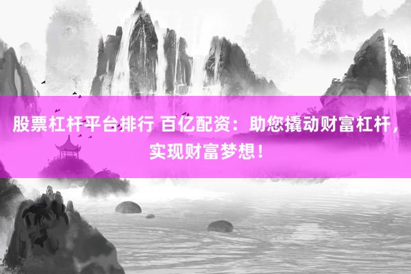 股票杠杆平台排行 百亿配资：助您撬动财富杠杆，实现财富梦想！