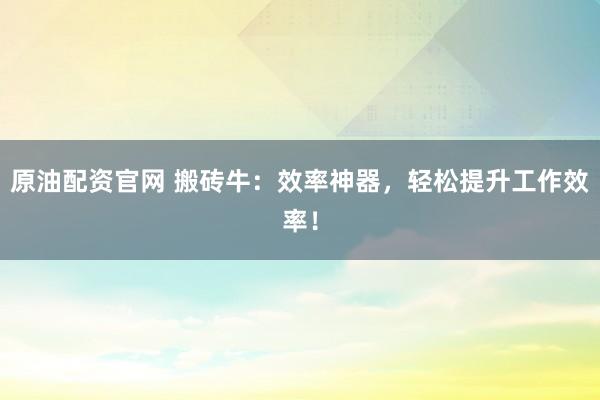 原油配资官网 搬砖牛：效率神器，轻松提升工作效率！