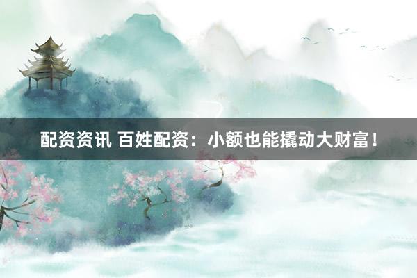 配资资讯 百姓配资：小额也能撬动大财富！