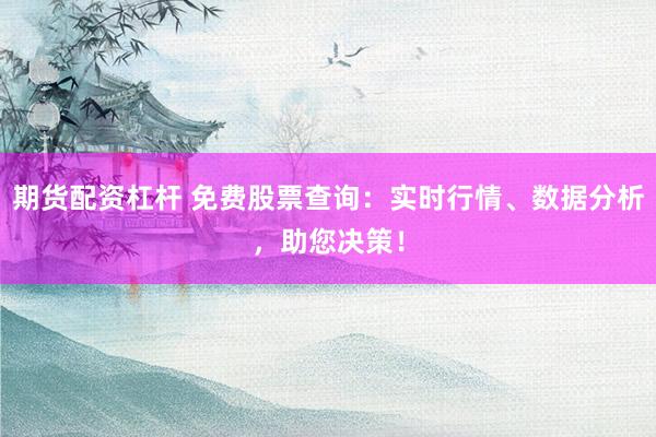 期货配资杠杆 免费股票查询：实时行情、数据分析，助您决策！