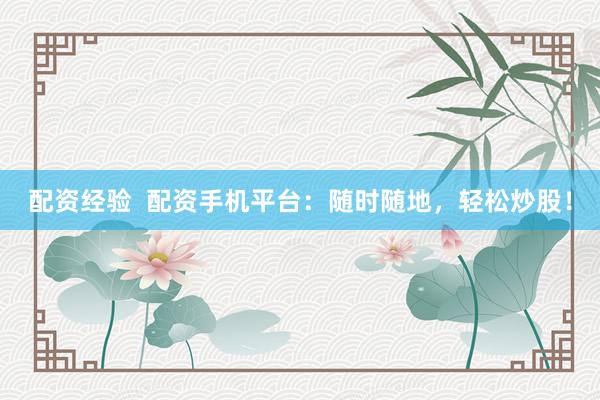 配资经验  配资手机平台：随时随地，轻松炒股！