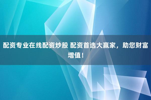配资专业在线配资炒股 配资首选大赢家，助您财富增值！