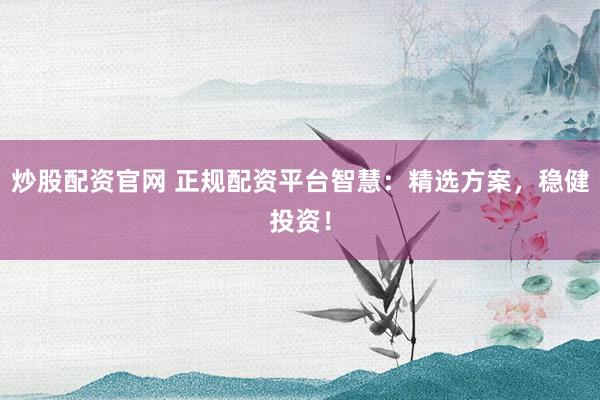 炒股配资官网 正规配资平台智慧：精选方案，稳健投资！
