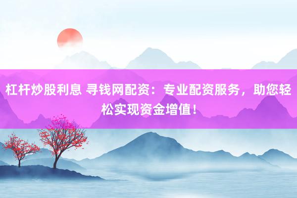 杠杆炒股利息 寻钱网配资：专业配资服务，助您轻松实现资金增值！
