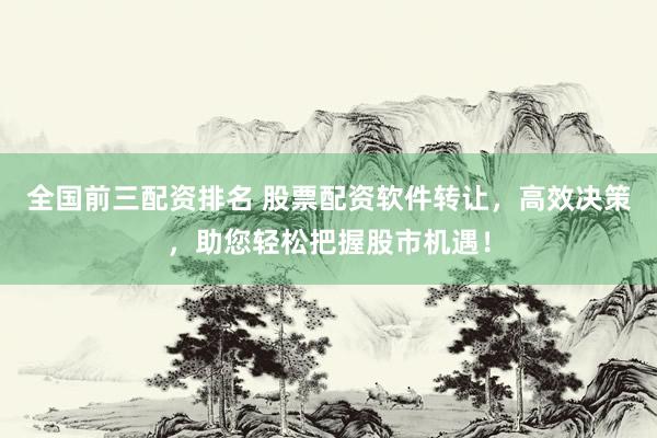 全国前三配资排名 股票配资软件转让，高效决策，助您轻松把握股市机遇！