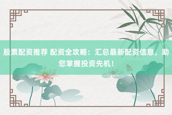 股票配资推荐 配资全攻略：汇总最新配资信息，助您掌握投资先机！