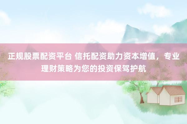 正规股票配资平台 信托配资助力资本增值，专业理财策略为您的投资保驾护航