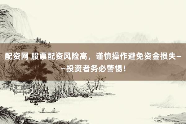 配资网 股票配资风险高，谨慎操作避免资金损失——投资者务必警惕！