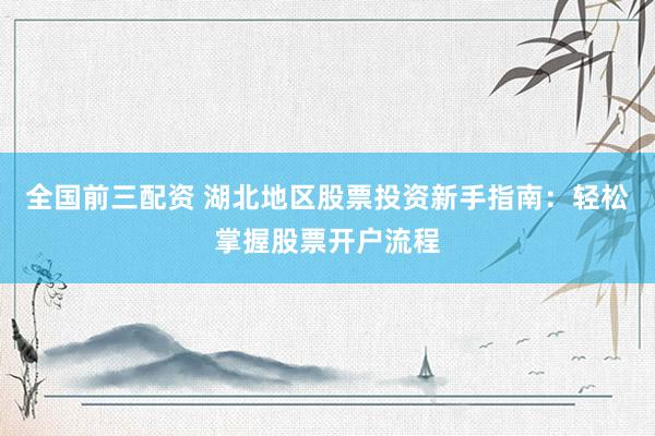 全国前三配资 湖北地区股票投资新手指南：轻松掌握股票开户流程