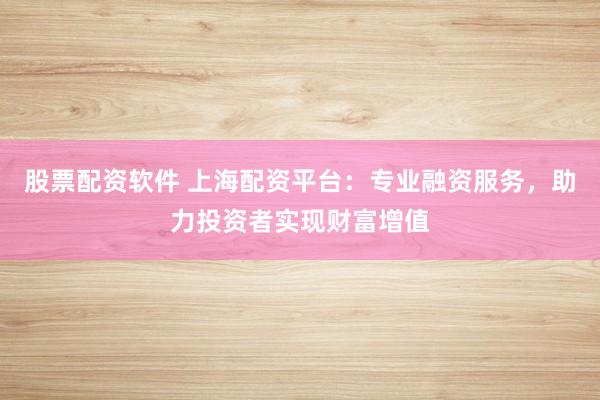 股票配资软件 上海配资平台：专业融资服务，助力投资者实现财富增值