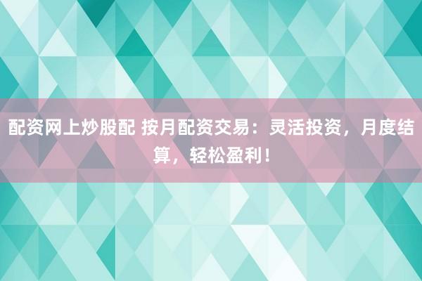 配资网上炒股配 按月配资交易：灵活投资，月度结算，轻松盈利！