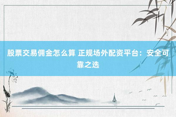 股票交易佣金怎么算 正规场外配资平台：安全可靠之选