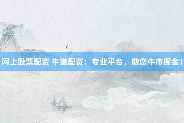 网上股票配资 牛道配资：专业平台，助您牛市掘金！