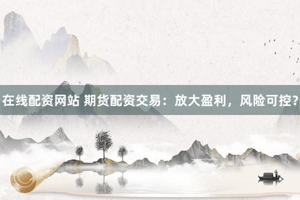 在线配资网站 期货配资交易：放大盈利，风险可控？