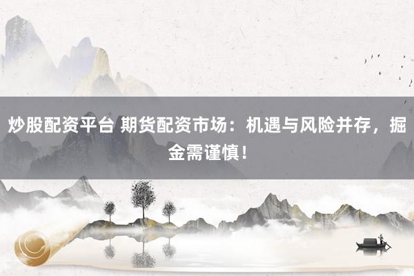 炒股配资平台 期货配资市场：机遇与风险并存，掘金需谨慎！