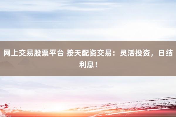 网上交易股票平台 按天配资交易：灵活投资，日结利息！