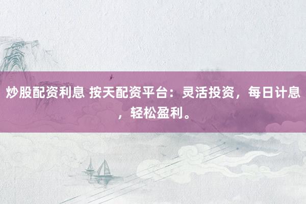 炒股配资利息 按天配资平台：灵活投资，每日计息，轻松盈利。