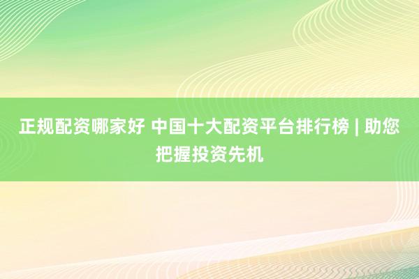 正规配资哪家好 中国十大配资平台排行榜 | 助您把握投资先机
