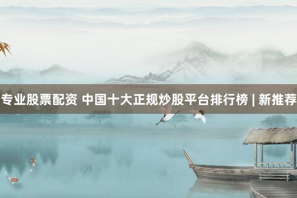 专业股票配资 中国十大正规炒股平台排行榜 | 新推荐