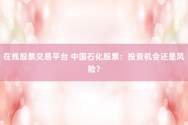 在线股票交易平台 中国石化股票：投资机会还是风险？