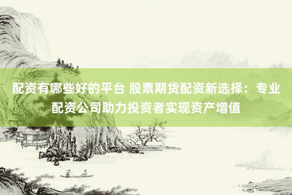 配资有哪些好的平台 股票期货配资新选择：专业配资公司助力投资者实现资产增值