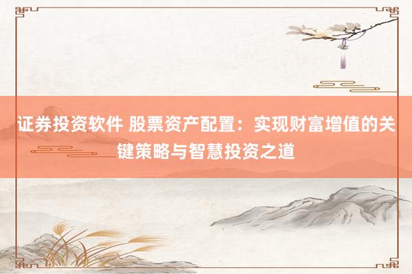 证券投资软件 股票资产配置：实现财富增值的关键策略与智慧投资之道