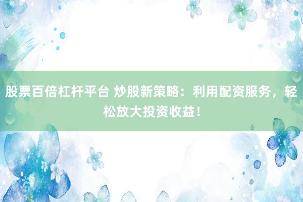 股票百倍杠杆平台 炒股新策略：利用配资服务，轻松放大投资收益！