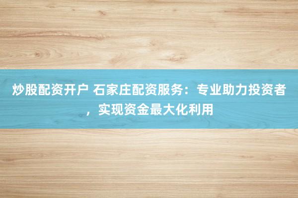 炒股配资开户 石家庄配资服务：专业助力投资者，实现资金最大化利用