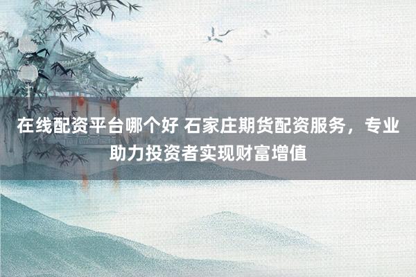 在线配资平台哪个好 石家庄期货配资服务，专业助力投资者实现财富增值