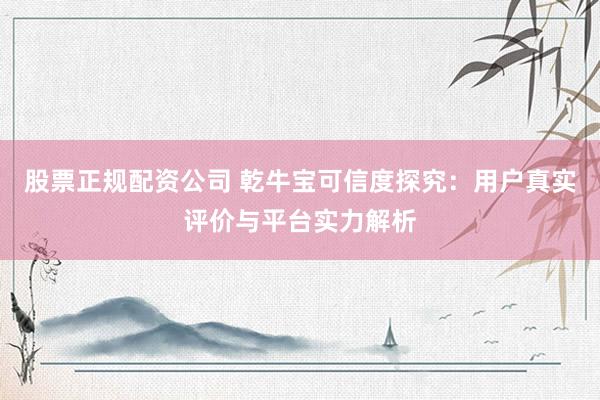 股票正规配资公司 乾牛宝可信度探究：用户真实评价与平台实力解析