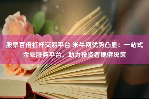 股票百倍杠杆交易平台 米牛网优势凸显：一站式金融服务平台，助力投资者稳健决策