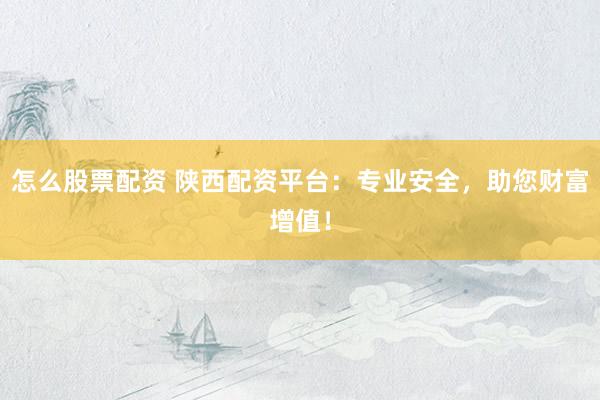 怎么股票配资 陕西配资平台：专业安全，助您财富增值！