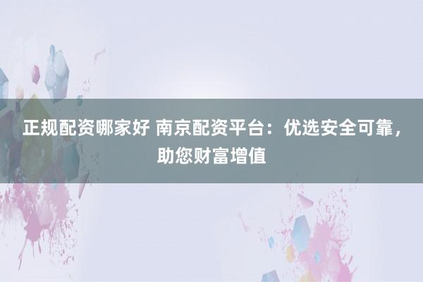 正规配资哪家好 南京配资平台：优选安全可靠，助您财富增值