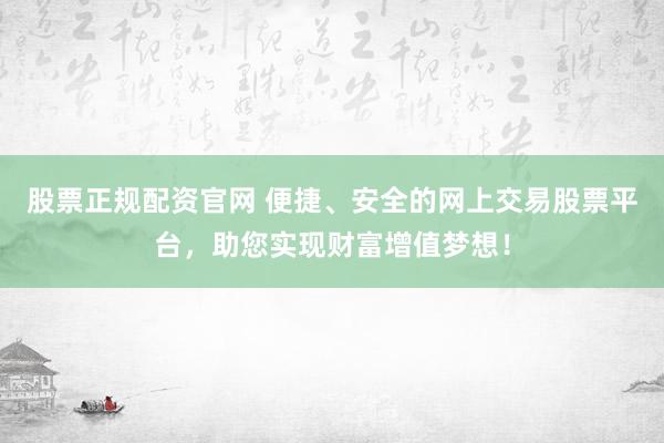 股票正规配资官网 便捷、安全的网上交易股票平台，助您实现财富增值梦想！