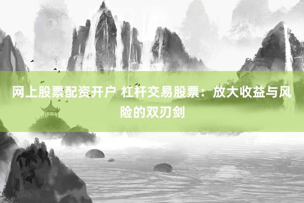 网上股票配资开户 杠杆交易股票：放大收益与风险的双刃剑
