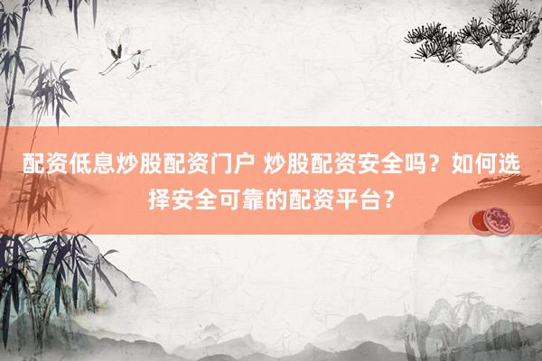 配资低息炒股配资门户 炒股配资安全吗？如何选择安全可靠的配资平台？