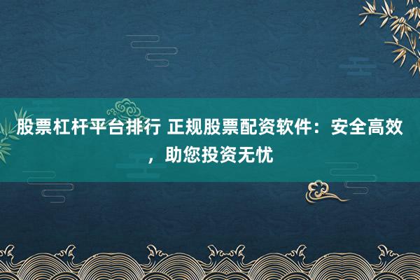 股票杠杆平台排行 正规股票配资软件：安全高效，助您投资无忧