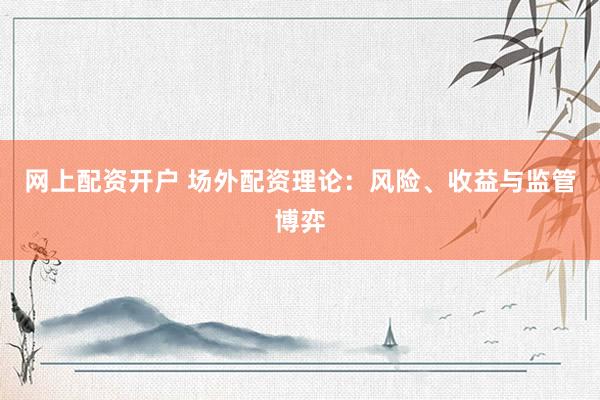 网上配资开户 场外配资理论：风险、收益与监管博弈