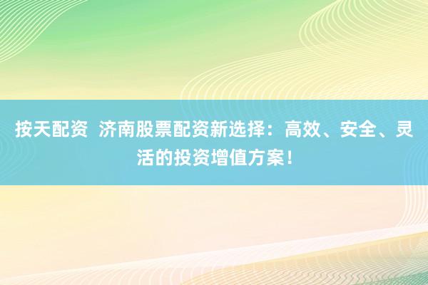 按天配资  济南股票配资新选择：高效、安全、灵活的投资增值方案！