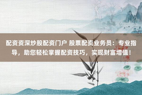 配资资深炒股配资门户 股票配资业务员：专业指导，助您轻松掌握配资技巧，实现财富增值！
