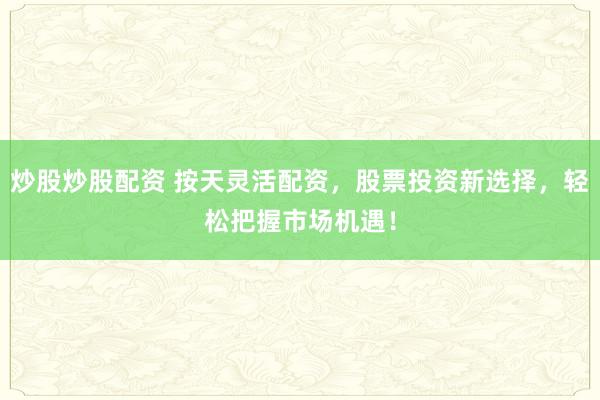 炒股炒股配资 按天灵活配资，股票投资新选择，轻松把握市场机遇！