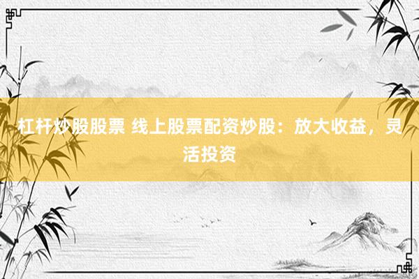 杠杆炒股股票 线上股票配资炒股：放大收益，灵活投资