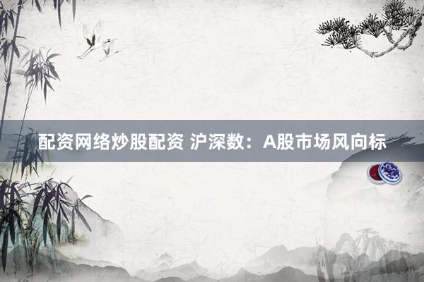 配资网络炒股配资 沪深数：A股市场风向标