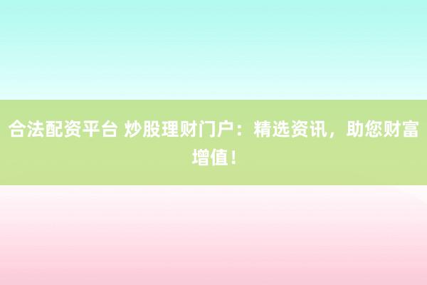 合法配资平台 炒股理财门户：精选资讯，助您财富增值！