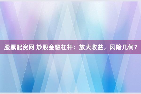 股票配资网 炒股金融杠杆：放大收益，风险几何？