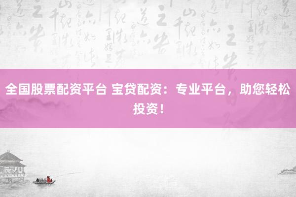 全国股票配资平台 宝贷配资：专业平台，助您轻松投资！