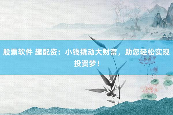 股票软件 趣配资：小钱撬动大财富，助您轻松实现投资梦！