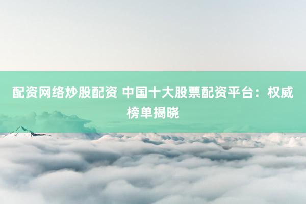 配资网络炒股配资 中国十大股票配资平台：权威榜单揭晓