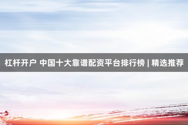 杠杆开户 中国十大靠谱配资平台排行榜 | 精选推荐