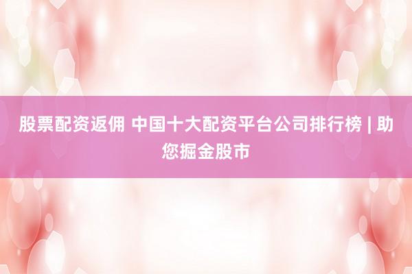 股票配资返佣 中国十大配资平台公司排行榜 | 助您掘金股市